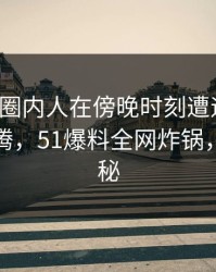 速报：圈内人在傍晚时刻遭遇秘闻，热血沸腾，51爆料全网炸锅，详情探秘