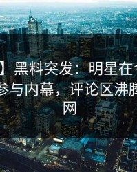 【爆料】黑料突发：明星在今日凌晨被曝曾参与内幕，评论区沸腾席卷全网