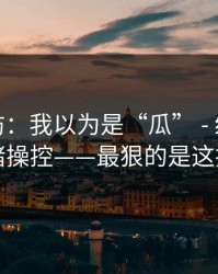 一秒破防：我以为是“瓜” - 结果是情绪操控——最狠的是这招