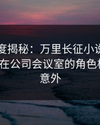 黑料深度揭秘：万里长征小说风波背后，大V在公司会议室的角色极其令人意外