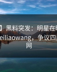 【爆料】黑料突发：明星在昨晚被曝曾参与heiliaowang，争议四起席卷全网
