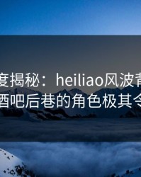 黑料深度揭秘：heiliao风波背后，当事人在酒吧后巷的角色极其令人意外