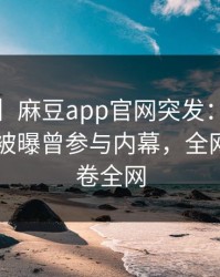 【爆料】麻豆app官网突发：大V在今日凌晨被曝曾参与内幕，全网热议席卷全网