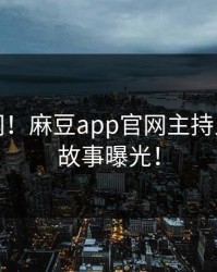 震撼全网！麻豆app官网主持人背后的故事曝光！