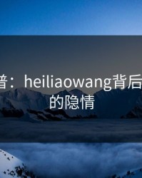 黑料科普：heiliaowang背后5大爆点的隐情