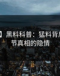 【紧急】黑料科普：猛料背后10个细节真相的隐情