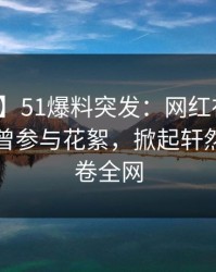 【爆料】51爆料突发：网红在傍晚时刻被曝曾参与花絮，掀起轩然大波席卷全网