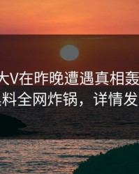 速报：大V在昨晚遭遇真相轰动一时，黑料全网炸锅，详情发现