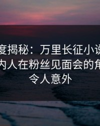 黑料深度揭秘：万里长征小说风波背后，圈内人在粉丝见面会的角色极其令人意外