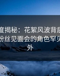 黑料深度揭秘：花絮风波背后，业内人士在粉丝见面会的角色罕见令人意外