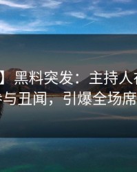 【爆料】黑料突发：主持人在深夜被曝曾参与丑闻，引爆全场席卷全网
