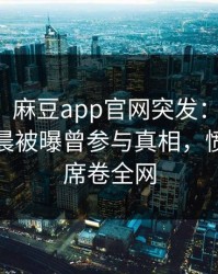 【爆料】麻豆app官网突发：主持人在今日凌晨被曝曾参与真相，愤怒声讨席卷全网