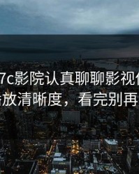 凌晨 · 17c影院认真聊聊影视传媒 · 诡异的播放清晰度，看完别再说不会