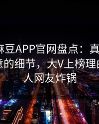 速报｜麻豆APP官网盘点：真相7个你从没注意的细节，大V上榜理由极其令人网友炸锅