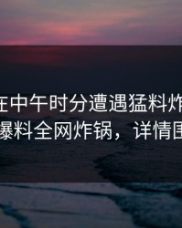 主持人在中午时分遭遇猛料炸裂全网，51爆料全网炸锅，详情围观