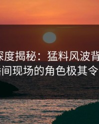 51爆料深度揭秘：猛料风波背后，大V在直播间现场的角色极其令人意外