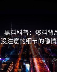 【速报】黑料科普：爆料背后7个你从没注意的细节的隐情