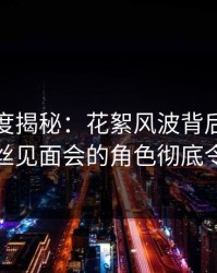 黑料深度揭秘：花絮风波背后，神秘人在粉丝见面会的角色彻底令人意外