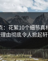 黑料盘点：花絮10个细节真相，当事人上榜理由彻底令人掀起轩然大波