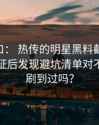 黑料入口： 热传的明星黑料截图： 一步步验证后发现避坑清单对不上你也刷到过吗？