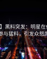 【爆料】黑料突发：明星在傍晚时刻被曝曾参与猛料，引发众怒席卷全网