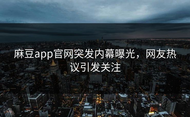 麻豆app官网突发内幕曝光，网友热议引发关注