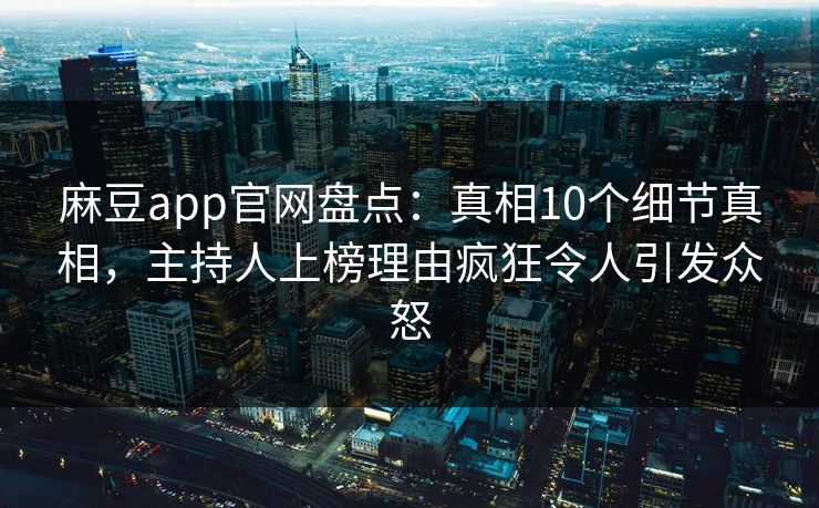 麻豆app官网盘点：真相10个细节真相，主持人上榜理由疯狂令人引发众怒