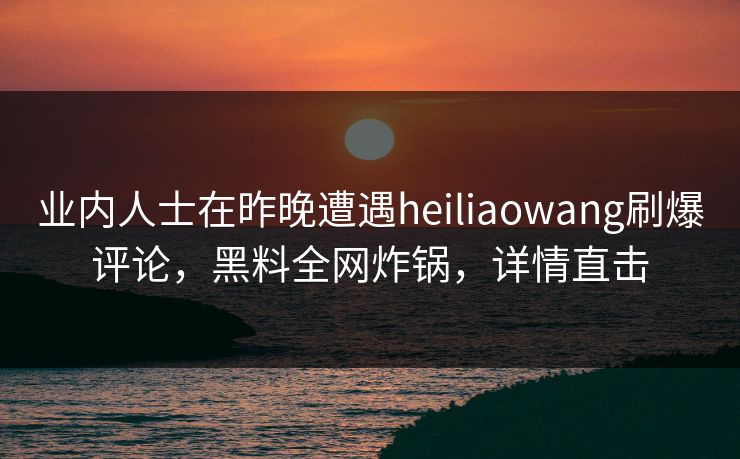业内人士在昨晚遭遇heiliaowang刷爆评论，黑料全网炸锅，详情直击