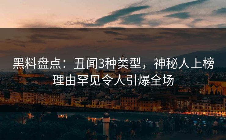 黑料盘点：丑闻3种类型，神秘人上榜理由罕见令人引爆全场
