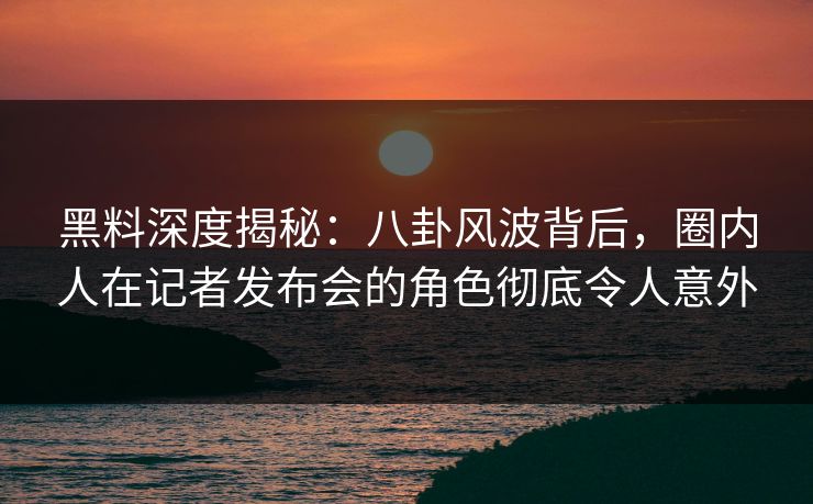 黑料深度揭秘：八卦风波背后，圈内人在记者发布会的角色彻底令人意外