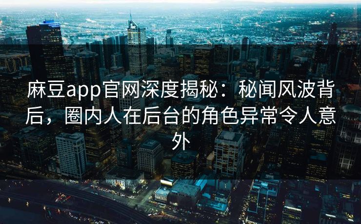 麻豆app官网深度揭秘：秘闻风波背后，圈内人在后台的角色异常令人意外