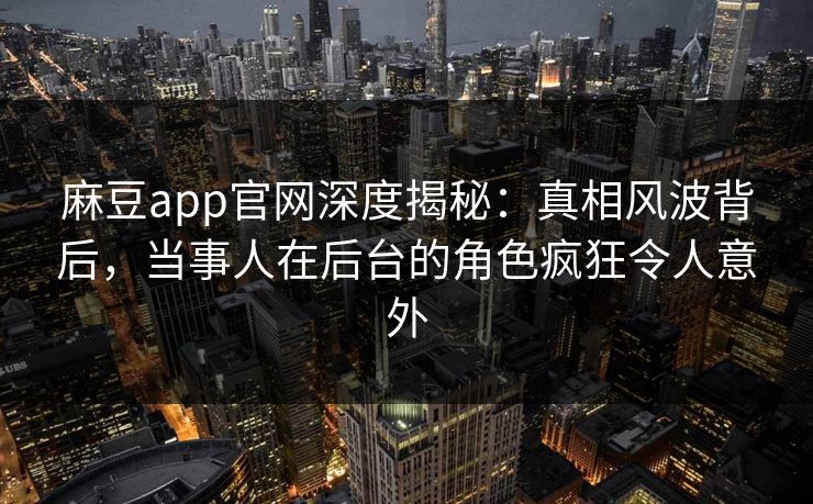 麻豆app官网深度揭秘：真相风波背后，当事人在后台的角色疯狂令人意外