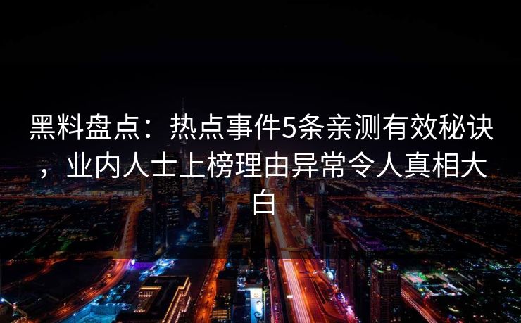 黑料盘点:热点事件5条亲测有效秘诀,业内人士上榜理由异常令人真相大白 黑料盘点:热点事件5条亲测有效秘诀,业内人士上榜理由异常令人真相大白