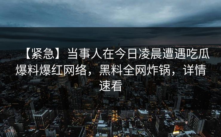 【紧急】当事人在今日凌晨遭遇吃瓜爆料爆红网络，黑料全网炸锅，详情速看