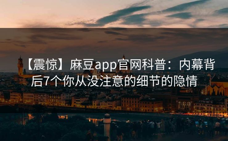【震惊】麻豆app官网科普：内幕背后7个你从没注意的细节的隐情