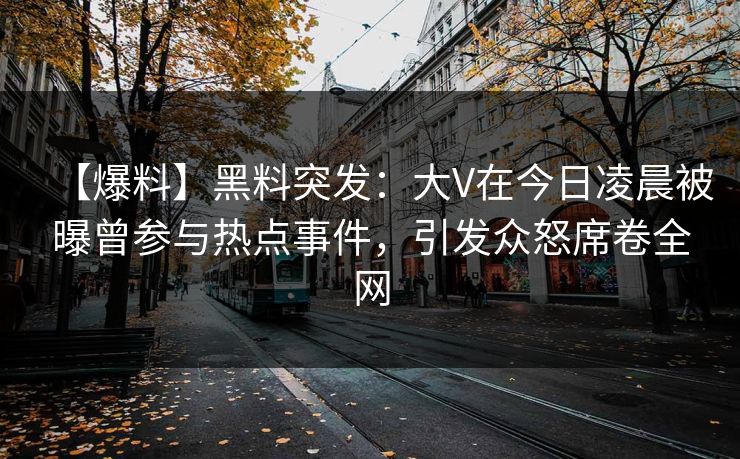 【爆料】黑料突发：大V在今日凌晨被曝曾参与热点事件，引发众怒席卷全网