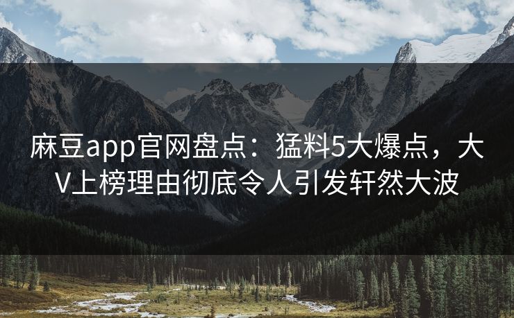 麻豆app官网盘点：猛料5大爆点，大V上榜理由彻底令人引发轩然大波