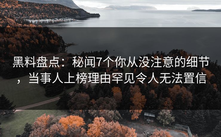 黑料盘点：秘闻7个你从没注意的细节，当事人上榜理由罕见令人无法置信