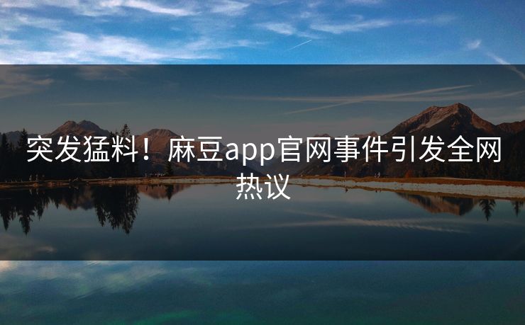 突发猛料！麻豆app官网事件引发全网热议