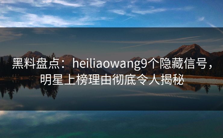 黑料盘点:heiliaowang9个隐藏信号,明星上榜理由彻底令人揭秘 黑料盘点:heiliaowang9个隐藏信号,明星上榜理由彻底令人揭秘