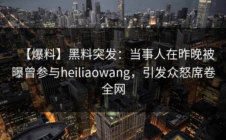 【爆料】黑料突发:当事人在昨晚被曝曾参与heiliaowang,引发众怒席卷全网 【爆料】黑料突发:当事人在昨晚被曝曾参与heiliaowang,引发众怒席卷全网