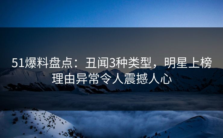 51爆料盘点：丑闻3种类型，明星上榜理由异常令人震撼人心