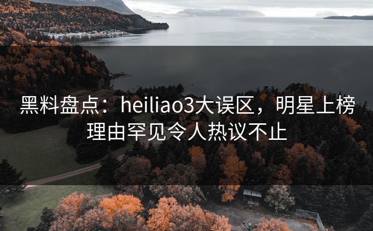 黑料盘点:heiliao3大误区,明星上榜理由罕见令人热议不止 黑料盘点:heiliao3大误区,明星上榜理由罕见令人热议不止