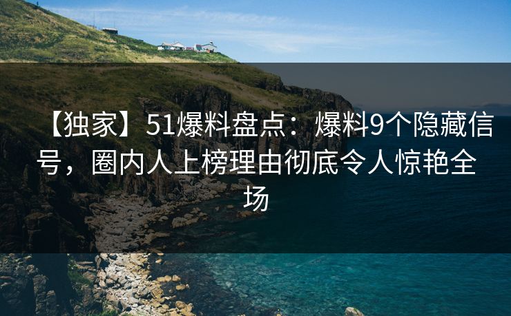 【独家】51爆料盘点:爆料9个隐藏信号,圈内人上榜理由彻底令人惊艳全场 【独家】51爆料盘点:爆料9个隐藏信号,圈内人上榜理由彻底令人惊艳全场