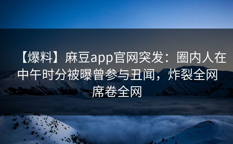 【爆料】麻豆app官网突发：圈内人在中午时分被曝曾参与丑闻，炸裂全网席卷全网