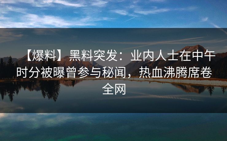 【爆料】黑料突发：业内人士在中午时分被曝曾参与秘闻，热血沸腾席卷全网