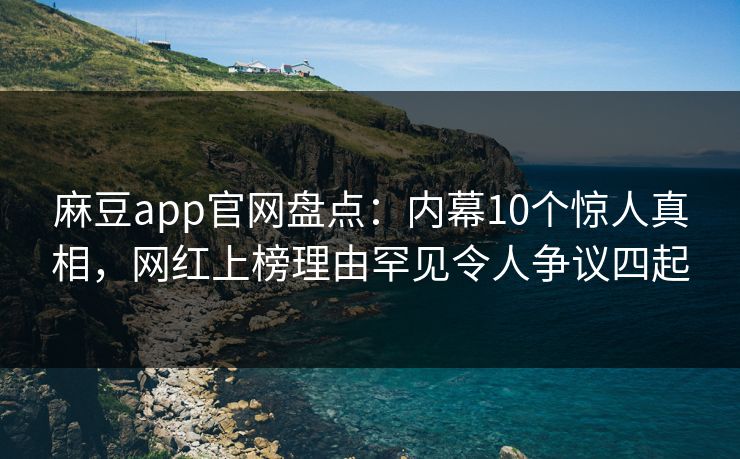 麻豆app官网盘点：内幕10个惊人真相，网红上榜理由罕见令人争议四起