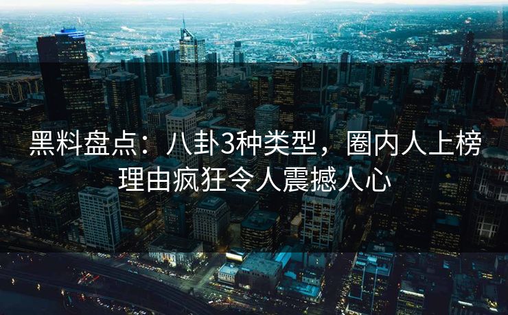 黑料盘点：八卦3种类型，圈内人上榜理由疯狂令人震撼人心