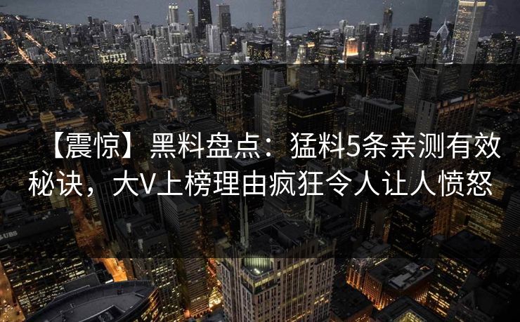 【震惊】黑料盘点:猛料5条亲测有效秘诀,大V上榜理由疯狂令人让人愤怒 【震惊】黑料盘点:猛料5条亲测有效秘诀,大V上榜理由疯狂令人让人愤怒