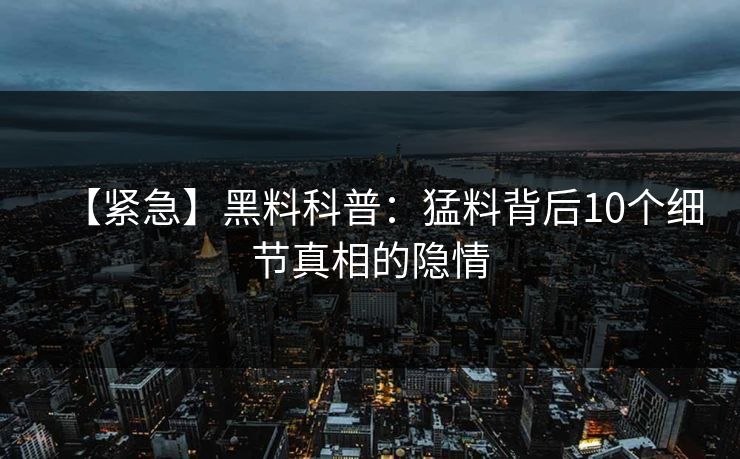 【紧急】黑料科普:猛料背后10个细节真相的隐情 【紧急】黑料科普:猛料背后10个细节真相的隐情
